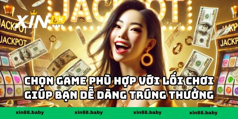 Chọn game phù hợp với lối chơi giúp bạn dễ dàng trúng thưởng