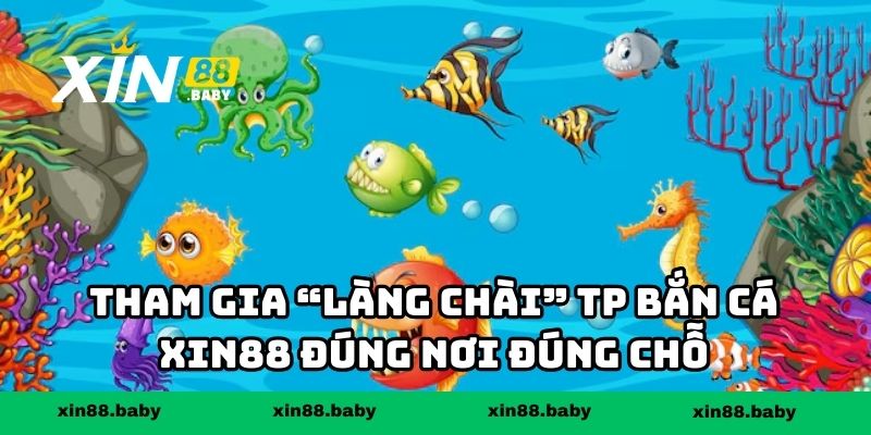 Tham gia “làng chài” TP bắn cá XIN88 đúng nơi đúng chỗ